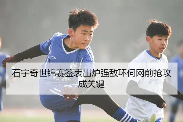 石宇奇世锦赛签表出炉强敌环伺网前抢攻成关键