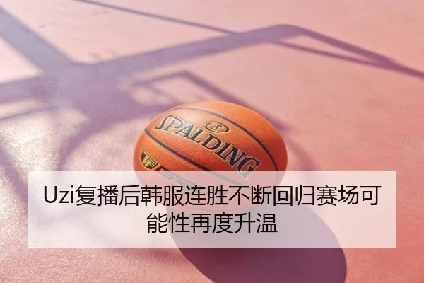 Uzi复播后韩服连胜不断回归赛场可能性再度升温