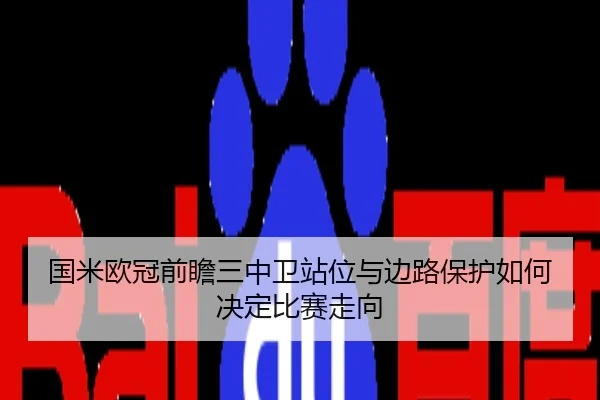 国米欧冠前瞻三中卫站位与边路保护如何决定比赛走向