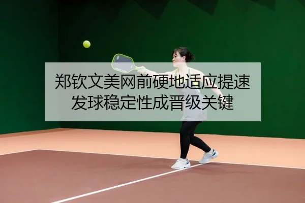 郑钦文美网前硬地适应提速 发球稳定性成晋级关键