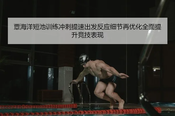 覃海洋短池训练冲刺提速出发反应细节再优化全面提升竞技表现