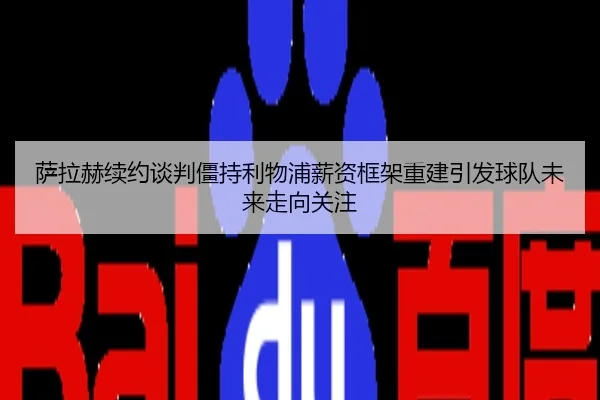 萨拉赫续约谈判僵持利物浦薪资框架重建引发球队未来走向关注