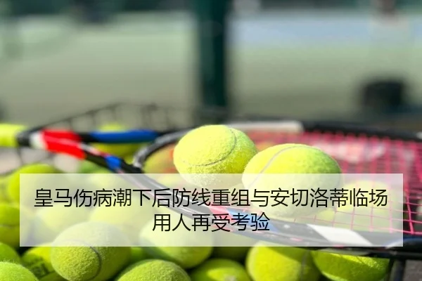 皇马伤病潮下后防线重组与安切洛蒂临场用人再受考验