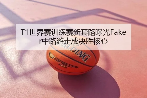 T1世界赛训练赛新套路曝光Faker中路游走成决胜核心